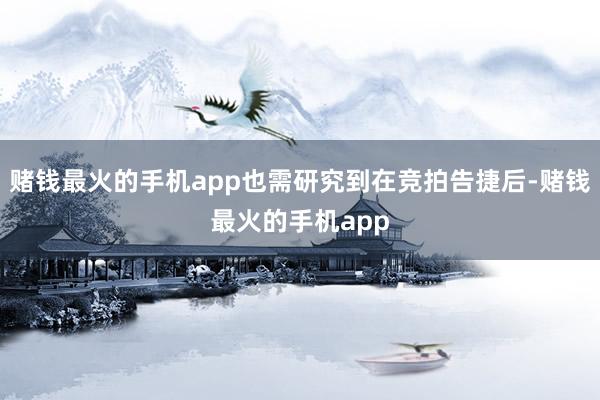 赌钱最火的手机app也需研究到在竞拍告捷后-赌钱最火的手机app