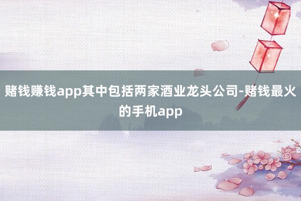 赌钱赚钱app其中包括两家酒业龙头公司-赌钱最火的手机app