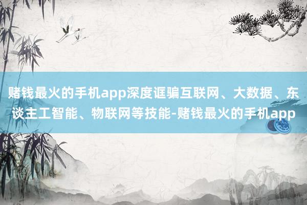 赌钱最火的手机app深度诓骗互联网、大数据、东谈主工智能、物联网等技能-赌钱最火的手机app