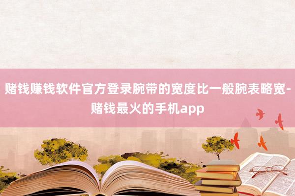 赌钱赚钱软件官方登录腕带的宽度比一般腕表略宽-赌钱最火的手机app