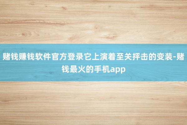 赌钱赚钱软件官方登录它上演着至关抨击的变装-赌钱最火的手机app