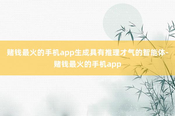 赌钱最火的手机app生成具有推理才气的智能体-赌钱最火的手机app