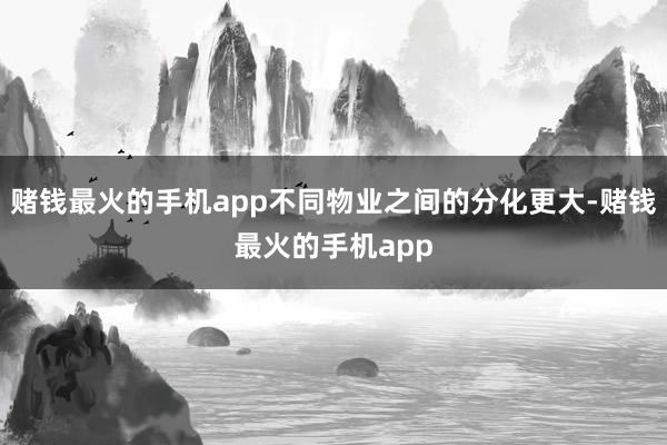 赌钱最火的手机app不同物业之间的分化更大-赌钱最火的手机app