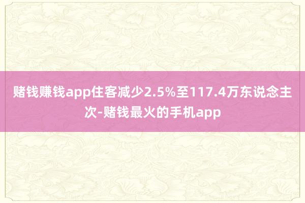 赌钱赚钱app住客减少2.5%至117.4万东说念主次-赌钱最火的手机app