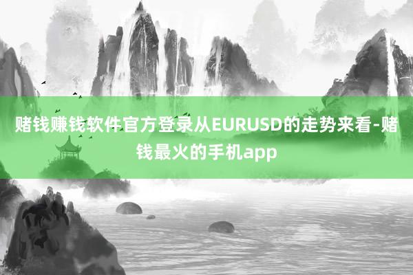 赌钱赚钱软件官方登录从EURUSD的走势来看-赌钱最火的手机app