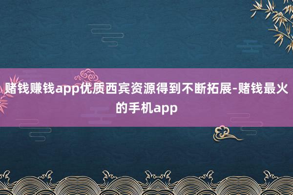 赌钱赚钱app优质西宾资源得到不断拓展-赌钱最火的手机app