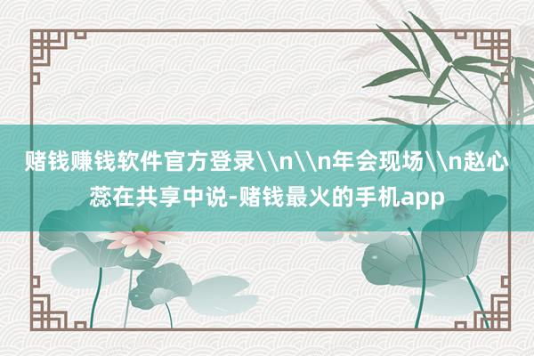 赌钱赚钱软件官方登录\n\n年会现场\n赵心蕊在共享中说-赌钱最火的手机app