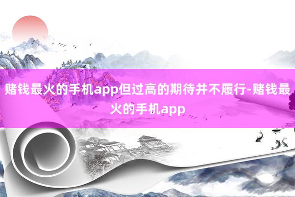 赌钱最火的手机app但过高的期待并不履行-赌钱最火的手机app