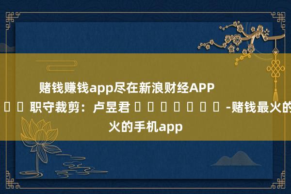 赌钱赚钱app尽在新浪财经APP            						职守裁剪：卢昱君 							-赌钱最火的手机app