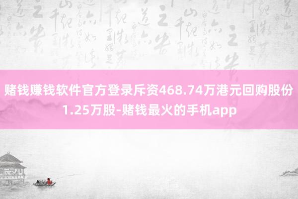 赌钱赚钱软件官方登录斥资468.74万港元回购股份1.25万股-赌钱最火的手机app