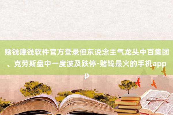 赌钱赚钱软件官方登录但东说念主气龙头中百集团、克劳斯盘中一度波及跌停-赌钱最火的手机app