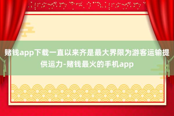 赌钱app下载一直以来齐是最大界限为游客运输提供运力-赌钱最火的手机app