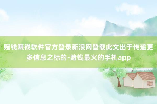 赌钱赚钱软件官方登录新浪网登载此文出于传递更多信息之标的-赌钱最火的手机app