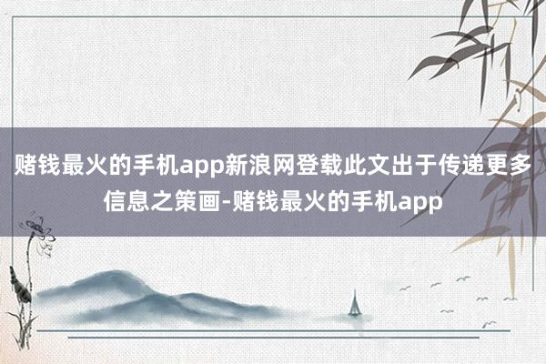 赌钱最火的手机app新浪网登载此文出于传递更多信息之策画-赌钱最火的手机app
