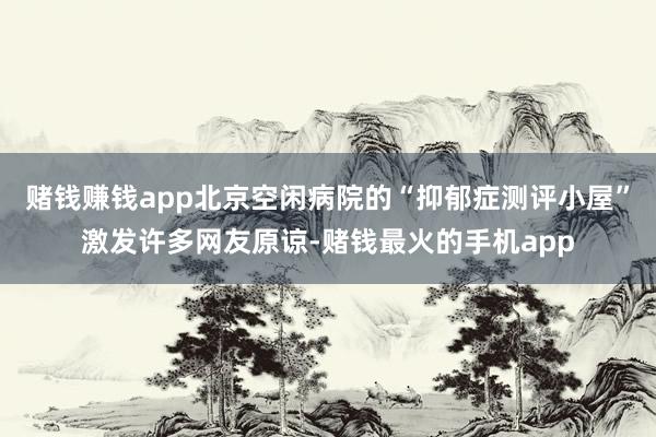 赌钱赚钱app北京空闲病院的“抑郁症测评小屋”激发许多网友原谅-赌钱最火的手机app