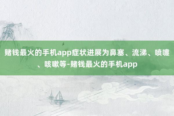 赌钱最火的手机app症状进展为鼻塞、流涕、喷嚏、咳嗽等-赌钱最火的手机app