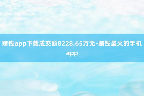 赌钱app下载成交额8228.65万元-赌钱最火的手机app