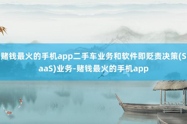 赌钱最火的手机app二手车业务和软件即贬责决策(SaaS)业务-赌钱最火的手机app