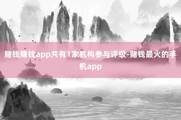赌钱赚钱app共有1家机构参与评级-赌钱最火的手机app