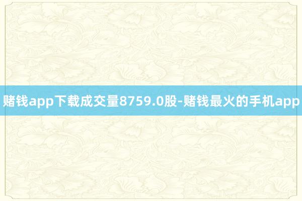 赌钱app下载成交量8759.0股-赌钱最火的手机app