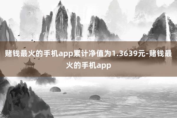 赌钱最火的手机app累计净值为1.3639元-赌钱最火的手机app