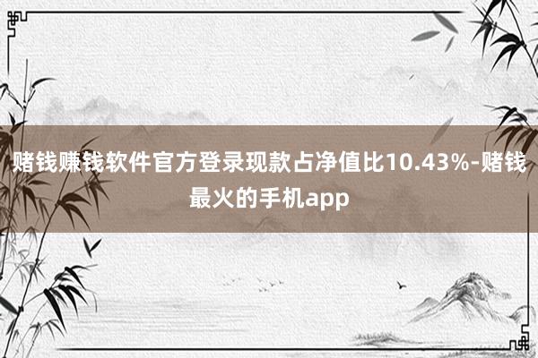 赌钱赚钱软件官方登录现款占净值比10.43%-赌钱最火的手机app