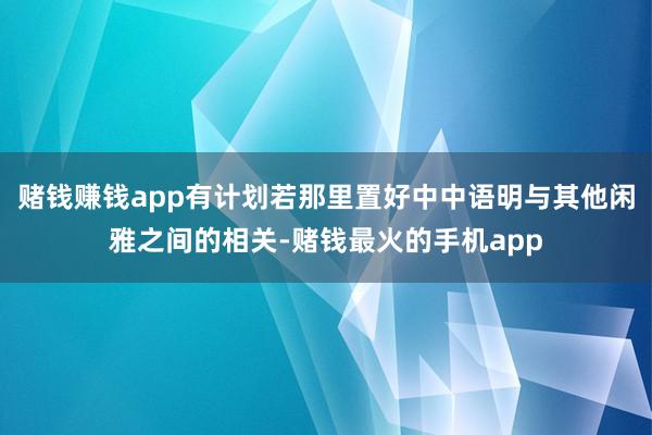 赌钱赚钱app有计划若那里置好中中语明与其他闲雅之间的相关-赌钱最火的手机app