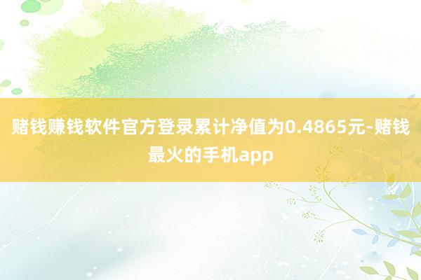 赌钱赚钱软件官方登录累计净值为0.4865元-赌钱最火的手机app