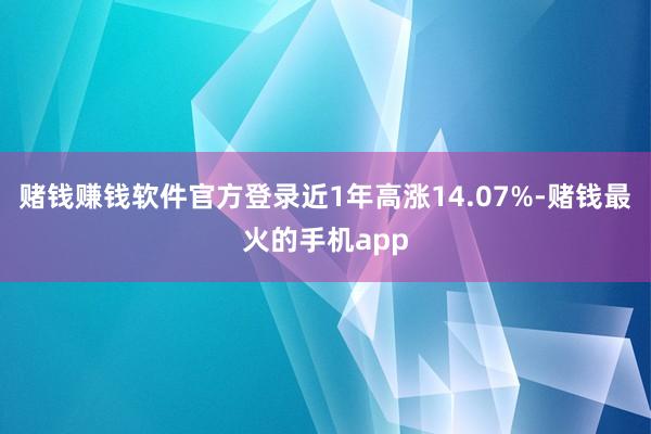 赌钱赚钱软件官方登录近1年高涨14.07%-赌钱最火的手机app