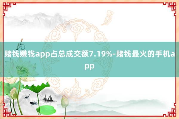 赌钱赚钱app占总成交额7.19%-赌钱最火的手机app