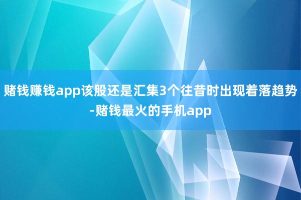 赌钱赚钱app该股还是汇集3个往昔时出现着落趋势-赌钱最火的手机app