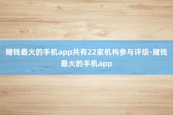 赌钱最火的手机app共有22家机构参与评级-赌钱最火的手机app