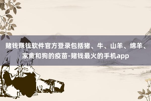 赌钱赚钱软件官方登录包括猪、牛、山羊、绵羊、家禽和狗的疫苗-赌钱最火的手机app