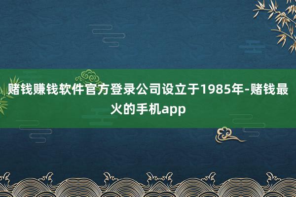 赌钱赚钱软件官方登录公司设立于1985年-赌钱最火的手机app