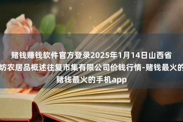 赌钱赚钱软件官方登录2025年1月14日山西省长治市紫坊农居品概述往复市集有限公司价钱行情-赌钱最火的手机app
