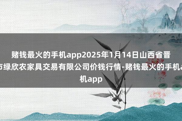 赌钱最火的手机app2025年1月14日山西省晋城市绿欣农家具交易有限公司价钱行情-赌钱最火的手机app