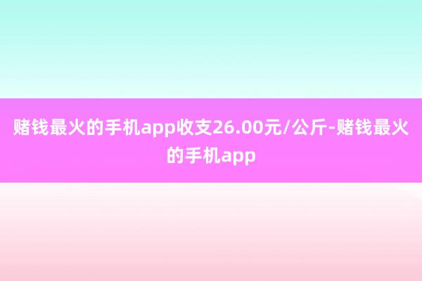 赌钱最火的手机app收支26.00元/公斤-赌钱最火的手机app