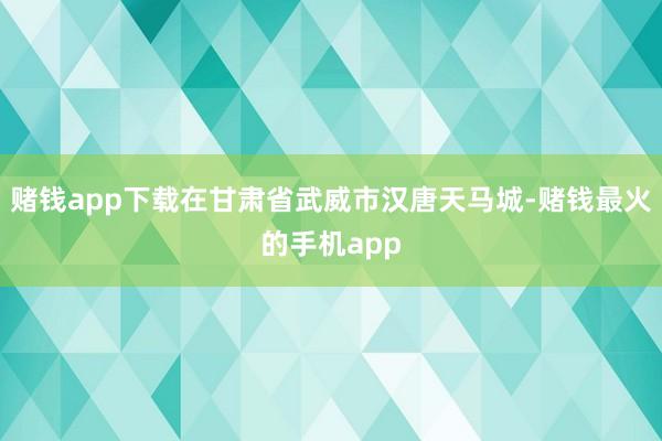 赌钱app下载在甘肃省武威市汉唐天马城-赌钱最火的手机app