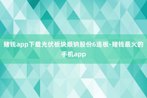 赌钱app下载光伏板块顺钠股份6连板-赌钱最火的手机app