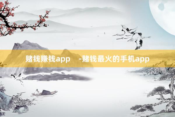 赌钱赚钱app    -赌钱最火的手机app