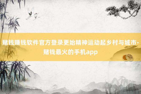 赌钱赚钱软件官方登录更始精神运动起乡村与城市-赌钱最火的手机app