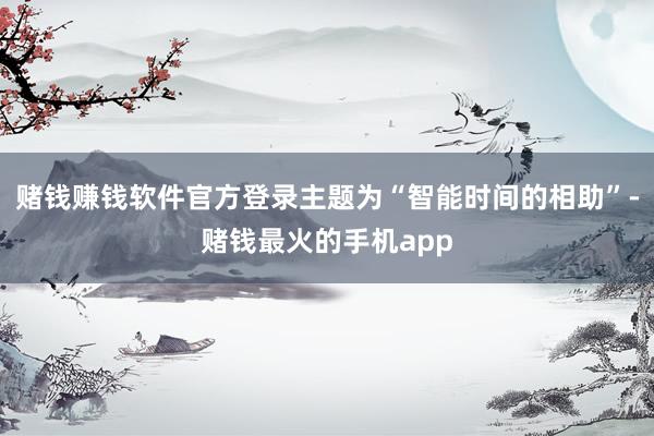 赌钱赚钱软件官方登录主题为“智能时间的相助”-赌钱最火的手机app