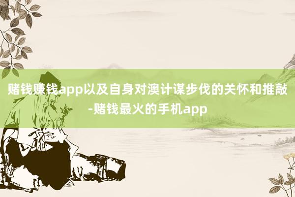 赌钱赚钱app以及自身对澳计谋步伐的关怀和推敲-赌钱最火的手机app