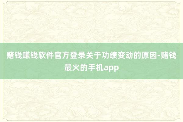 赌钱赚钱软件官方登录　　关于功绩变动的原因-赌钱最火的手机app