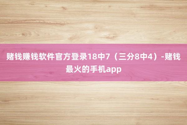 赌钱赚钱软件官方登录18中7（三分8中4）-赌钱最火的手机app