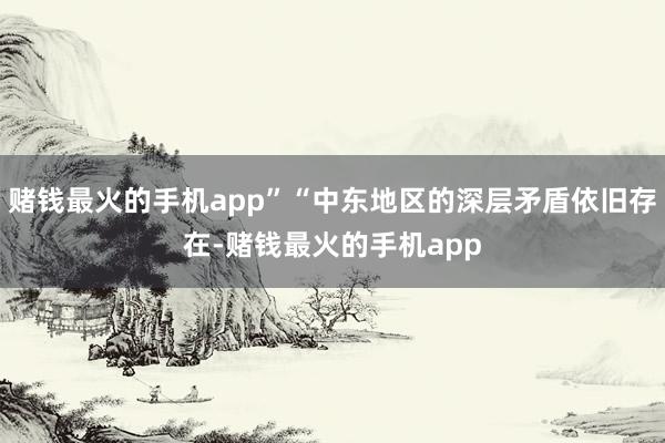 赌钱最火的手机app”“中东地区的深层矛盾依旧存在-赌钱最火的手机app