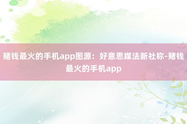 赌钱最火的手机app图源：好意思媒法新社称-赌钱最火的手机app