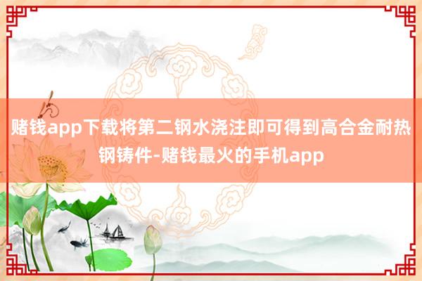 赌钱app下载将第二钢水浇注即可得到高合金耐热钢铸件-赌钱最火的手机app