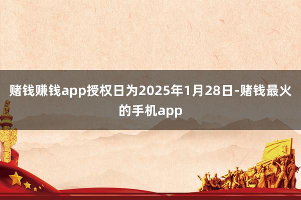 赌钱赚钱app授权日为2025年1月28日-赌钱最火的手机app
