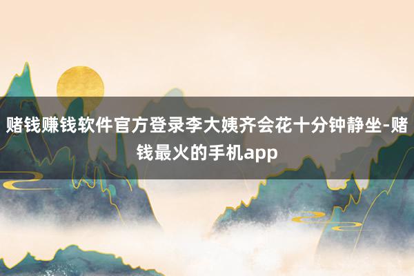 赌钱赚钱软件官方登录李大姨齐会花十分钟静坐-赌钱最火的手机app
